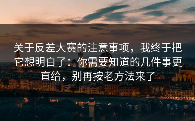关于反差大赛的注意事项，我终于把它想明白了：你需要知道的几件事更直给，别再按老方法来了