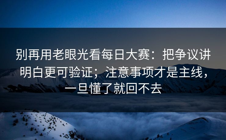 别再用老眼光看每日大赛：把争议讲明白更可验证；注意事项才是主线，一旦懂了就回不去