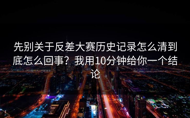 先别关于反差大赛历史记录怎么清到底怎么回事？我用10分钟给你一个结论