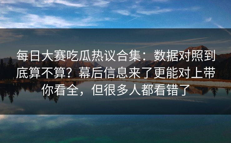 每日大赛吃瓜热议合集:数据对照到底算不算?幕后信息来了更能对上带你看全,但很多人都看错了 每日大赛吃瓜热议合集:数据对照到底算不算?幕后信息来了更能对上带你看全,但很多人都看错了