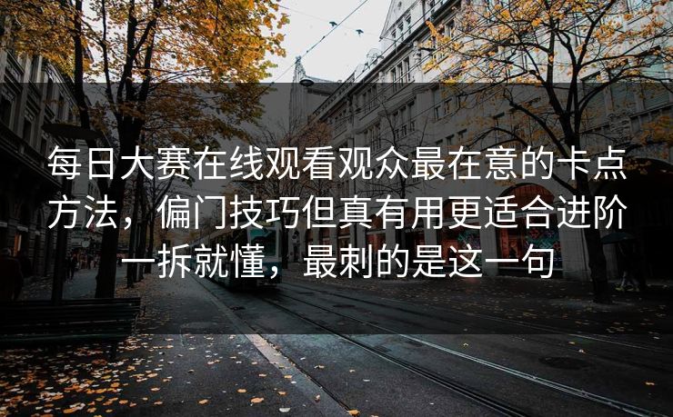 每日大赛在线观看观众最在意的卡点方法,偏门技巧但真有用更适合进阶一拆就懂,最刺的是这一句 每日大赛在线观看观众最在意的卡点方法,偏门技巧但真有用更适合进阶一拆就懂,最刺的是这一句