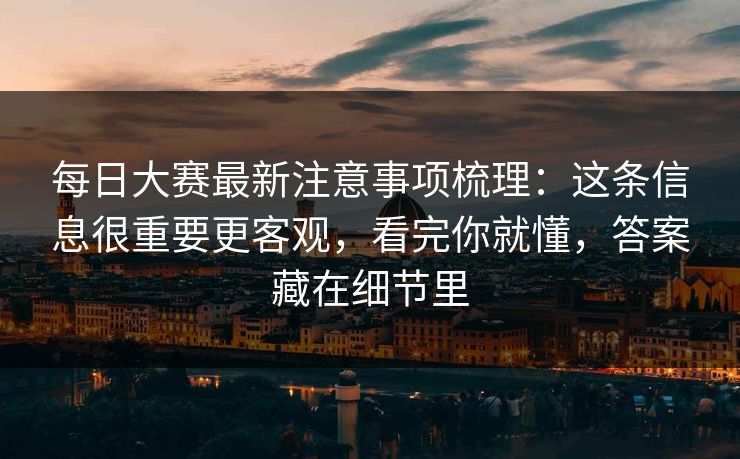 每日大赛最新注意事项梳理：这条信息很重要更客观，看完你就懂，答案藏在细节里