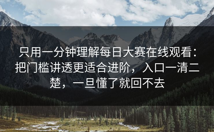 只用一分钟理解每日大赛在线观看：把门槛讲透更适合进阶，入口一清二楚，一旦懂了就回不去