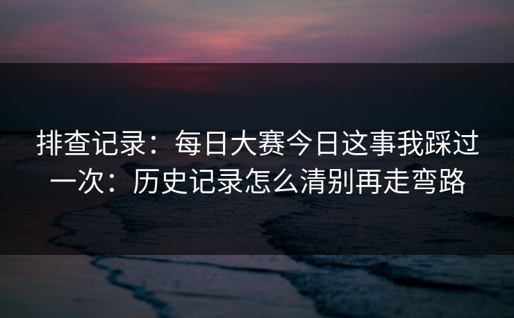 排查记录：每日大赛今日这事我踩过一次：历史记录怎么清别再走弯路