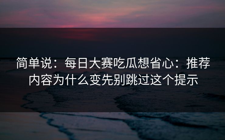 简单说：每日大赛吃瓜想省心：推荐内容为什么变先别跳过这个提示