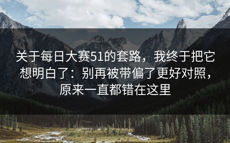 关于每日大赛51的套路，我终于把它想明白了：别再被带偏了更好对照，原来一直都错在这里