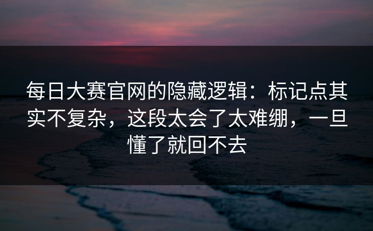 每日大赛官网的隐藏逻辑：标记点其实不复杂，这段太会了太难绷，一旦懂了就回不去