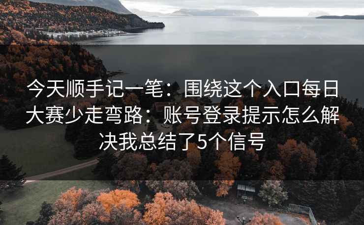 今天顺手记一笔：围绕这个入口每日大赛少走弯路：账号登录提示怎么解决我总结了5个信号