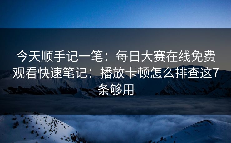 今天顺手记一笔:每日大赛在线免费观看快速笔记:播放卡顿怎么排查这7条够用 今天顺手记一笔:每日大赛在线免费观看快速笔记:播放卡顿怎么排查这7条够用