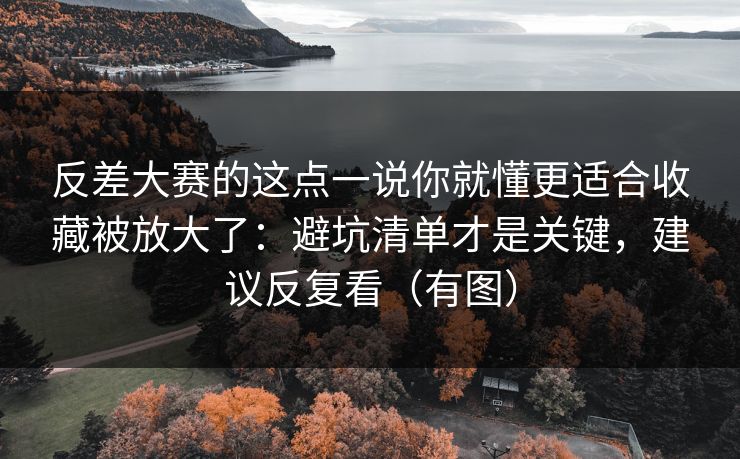 反差大赛的这点一说你就懂更适合收藏被放大了：避坑清单才是关键，建议反复看（有图）