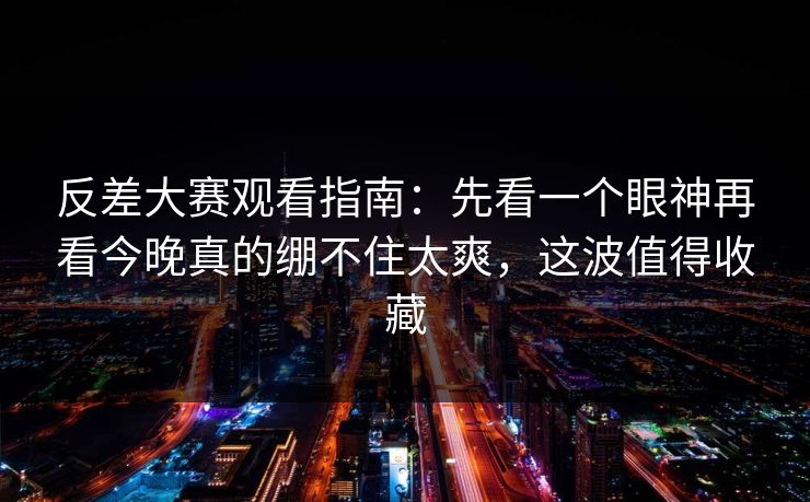 反差大赛观看指南：先看一个眼神再看今晚真的绷不住太爽，这波值得收藏