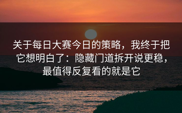 关于每日大赛今日的策略，我终于把它想明白了：隐藏门道拆开说更稳，最值得反复看的就是它