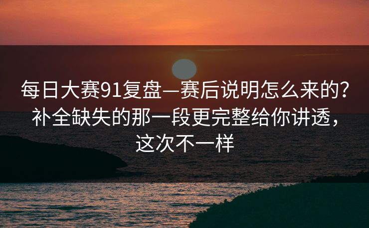 每日大赛91复盘—赛后说明怎么来的?补全缺失的那一段更完整给你讲透,这次不一样 每日大赛91复盘—赛后说明怎么来的?补全缺失的那一段更完整给你讲透,这次不一样