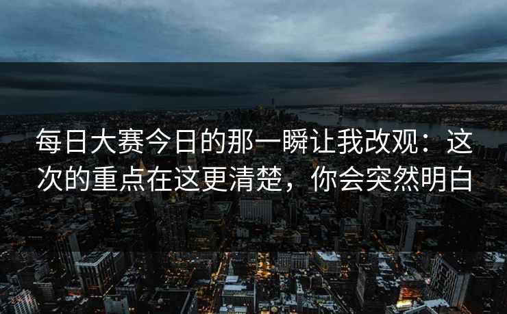 每日大赛今日的那一瞬让我改观：这次的重点在这更清楚，你会突然明白