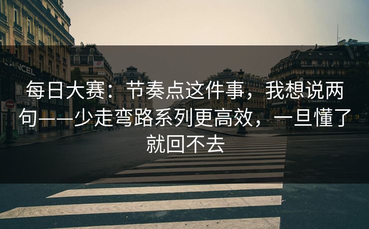 每日大赛：节奏点这件事，我想说两句——少走弯路系列更高效，一旦懂了就回不去