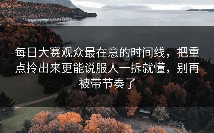 每日大赛观众最在意的时间线,把重点拎出来更能说服人一拆就懂,别再被带节奏了 每日大赛观众最在意的时间线,把重点拎出来更能说服人一拆就懂,别再被带节奏了