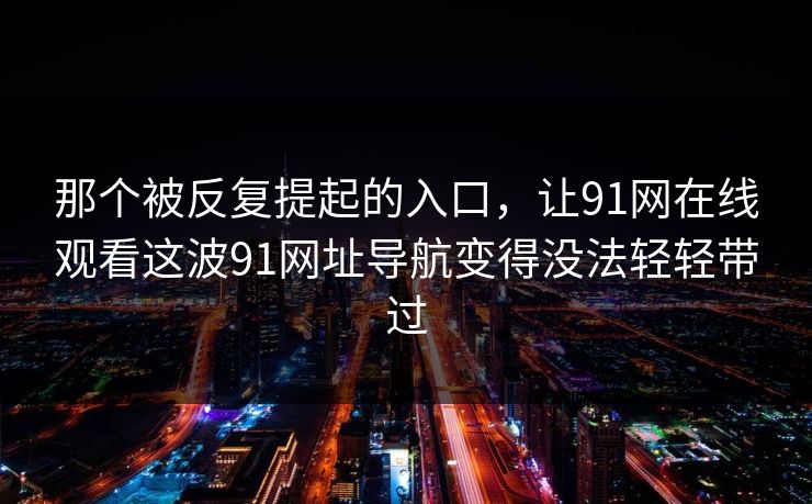 那个被反复提起的入口，让91网在线观看这波91网址导航变得没法轻轻带过