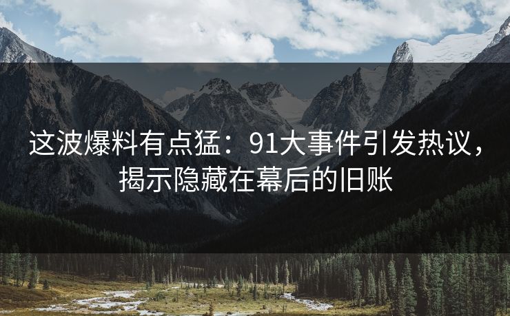 这波爆料有点猛：91大事件引发热议，揭示隐藏在幕后的旧账