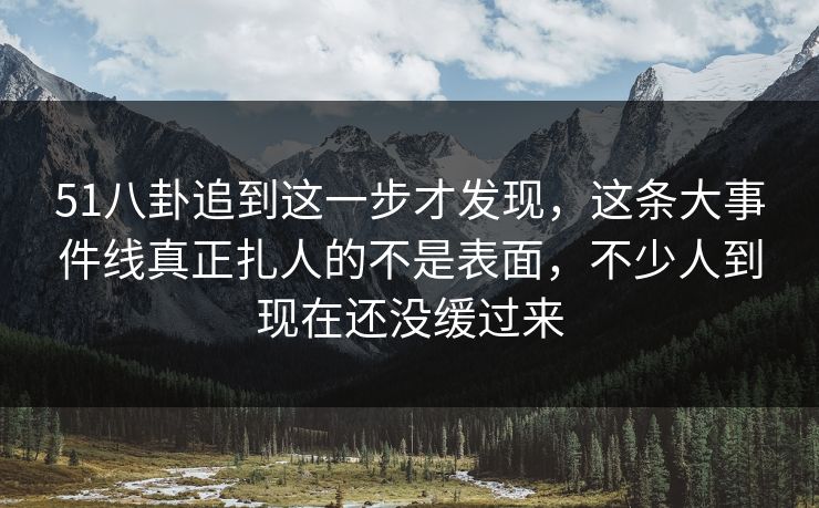 51八卦追到这一步才发现，这条大事件线真正扎人的不是表面，不少人到现在还没缓过来