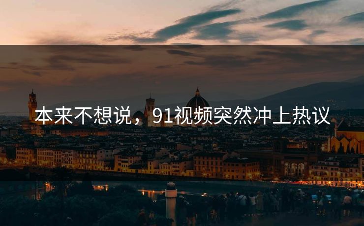 本来不想说，91视频突然冲上热议