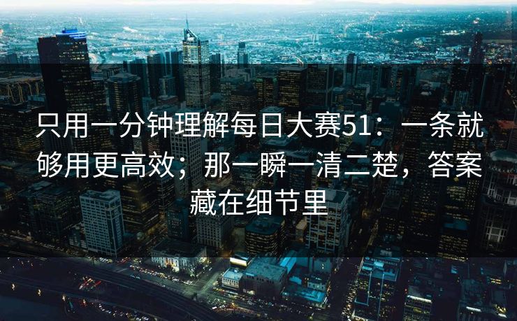 只用一分钟理解每日大赛51:一条就够用更高效;那一瞬一清二楚,答案藏在细节里