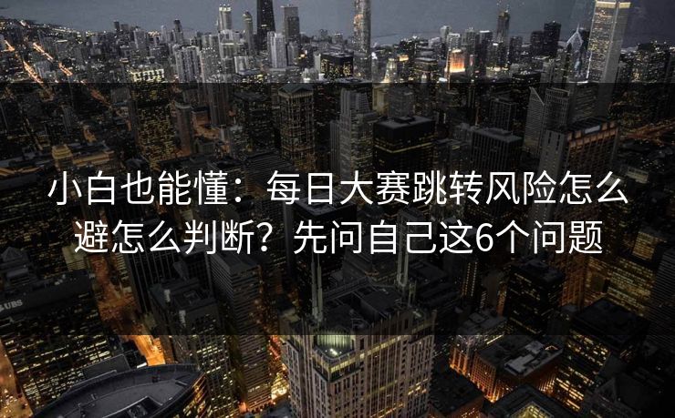 小白也能懂：每日大赛跳转风险怎么避怎么判断？先问自己这6个问题