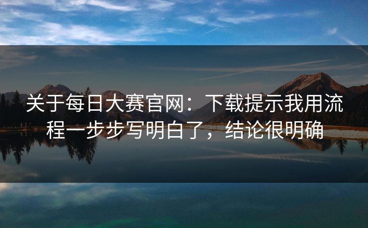关于每日大赛官网:下载提示我用流程一步步写明白了,结论很明确