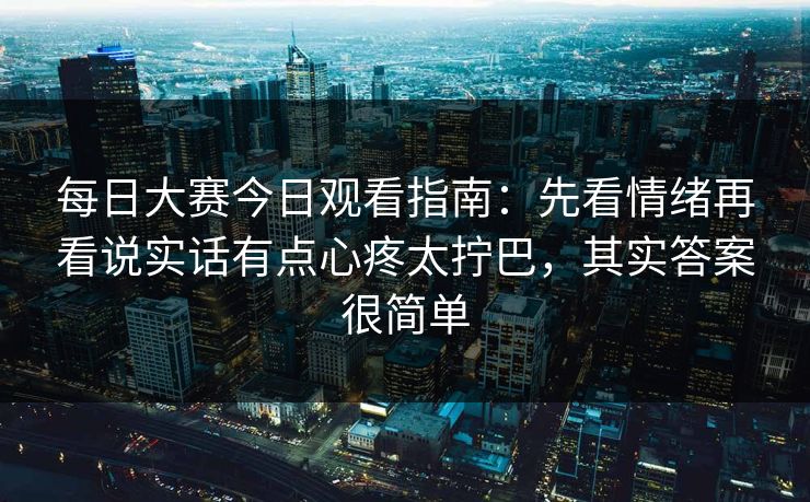 每日大赛今日观看指南:先看情绪再看说实话有点心疼太拧巴,其实答案很简单