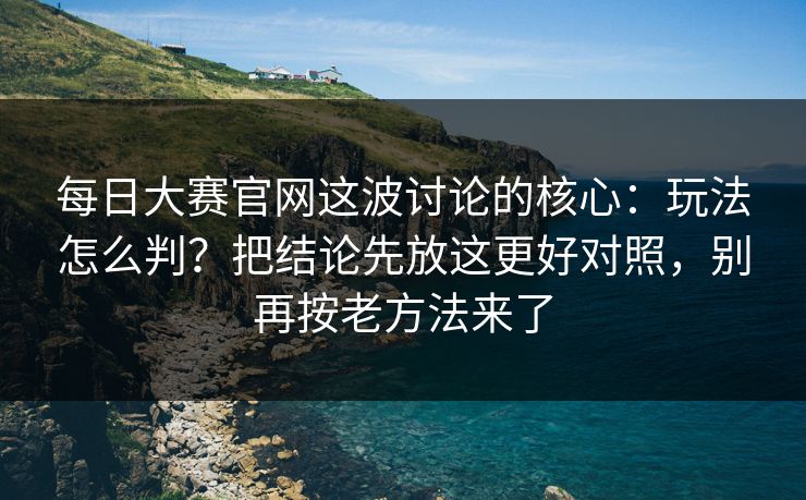 每日大赛官网这波讨论的核心:玩法怎么判?把结论先放这更好对照,别再按老方法来了