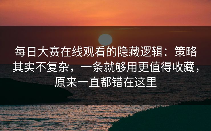 每日大赛在线观看的隐藏逻辑:策略其实不复杂,一条就够用更值得收藏,原来一直都错在这里