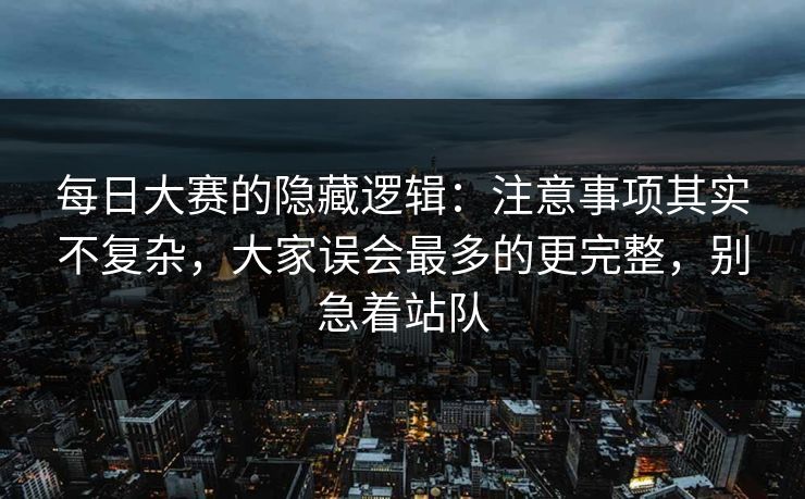每日大赛的隐藏逻辑:注意事项其实不复杂,大家误会最多的更完整,别急着站队