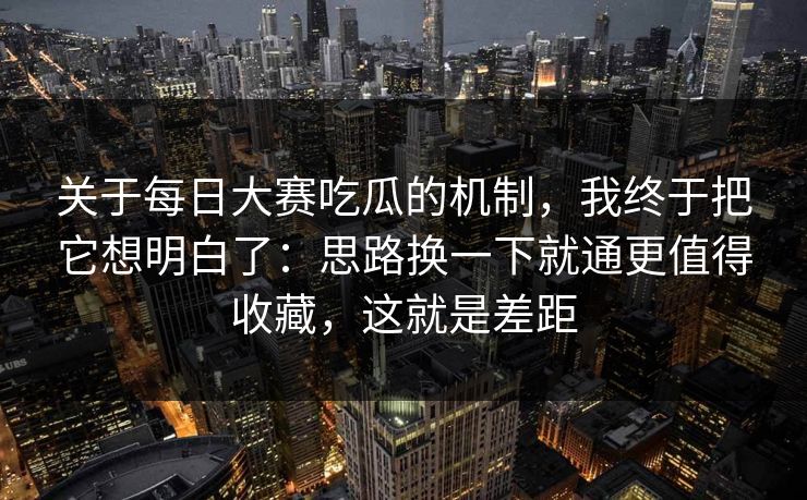 关于每日大赛吃瓜的机制,我终于把它想明白了:思路换一下就通更值得收藏,这就是差距