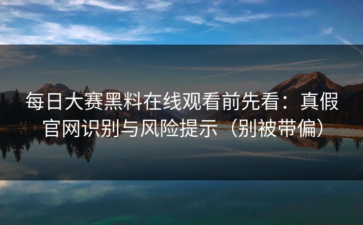 每日大赛黑料在线观看前先看:真假官网识别与风险提示(别被带偏)