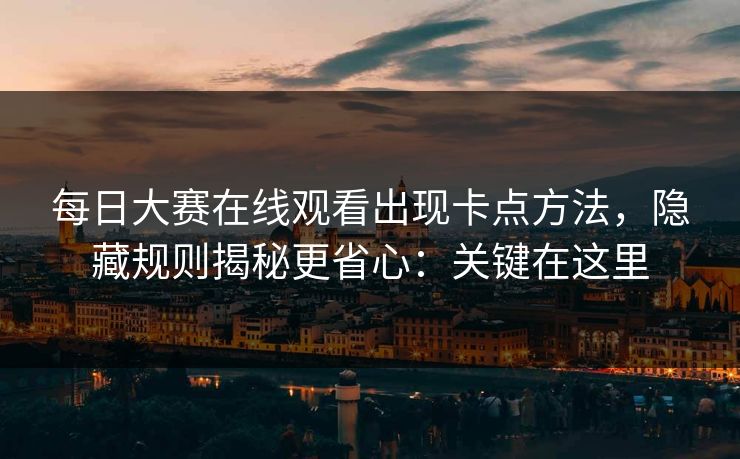 每日大赛在线观看出现卡点方法,隐藏规则揭秘更省心:关键在这里