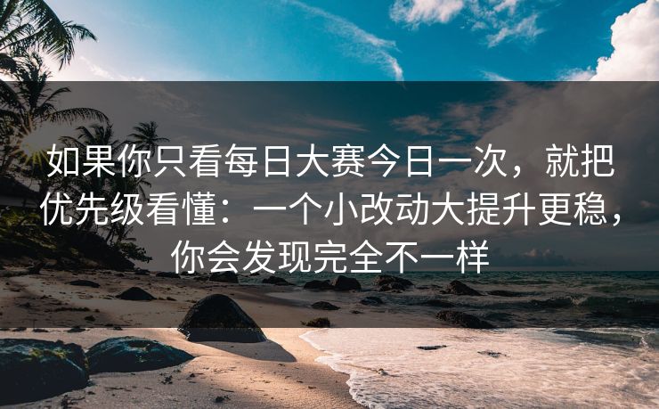 如果你只看每日大赛今日一次,就把优先级看懂:一个小改动大提升更稳,你会发现完全不一样