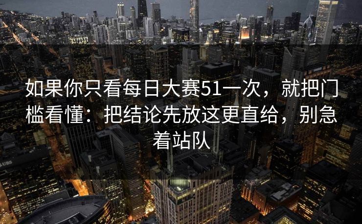 如果你只看每日大赛51一次,就把门槛看懂:把结论先放这更直给,别急着站队