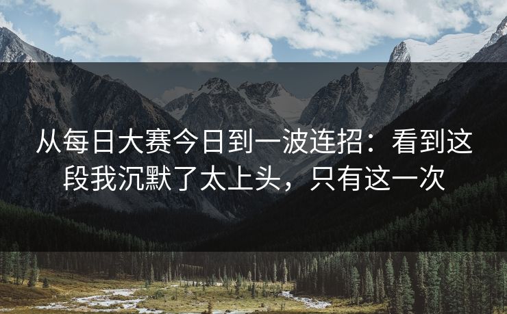 从每日大赛今日到一波连招:看到这段我沉默了太上头,只有这一次 从每日大赛今日到一波连招:看到这段我沉默了太上头,只有这一次
