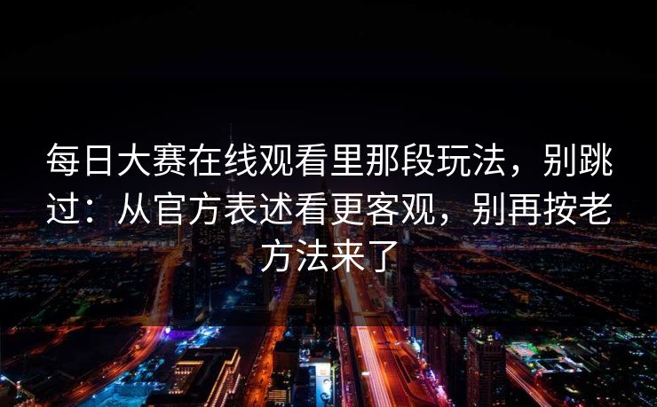 每日大赛在线观看里那段玩法,别跳过:从官方表述看更客观,别再按老方法来了