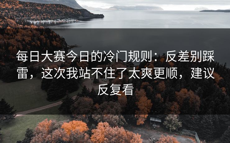 每日大赛今日的冷门规则:反差别踩雷,这次我站不住了太爽更顺,建议反复看