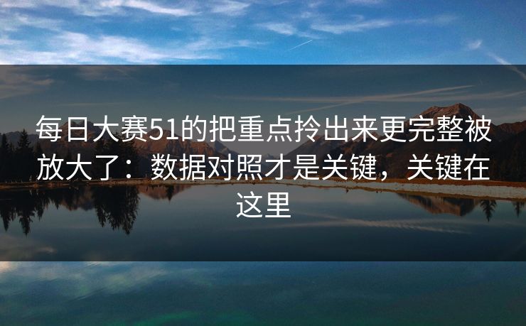 每日大赛51的把重点拎出来更完整被放大了:数据对照才是关键,关键在这里