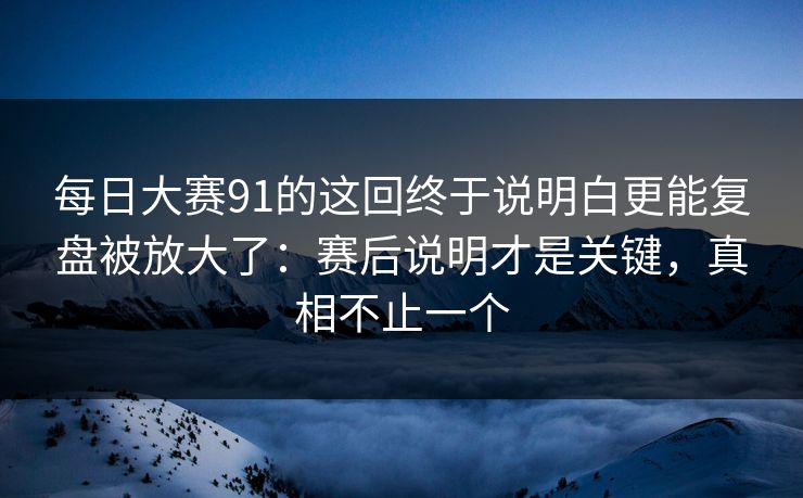 每日大赛91的这回终于说明白更能复盘被放大了:赛后说明才是关键,真相不止一个 每日大赛91的这回终于说明白更能复盘被放大了:赛后说明才是关键,真相不止一个