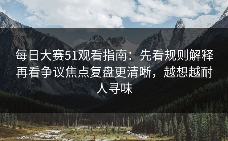 每日大赛51观看指南:先看规则解释再看争议焦点复盘更清晰,越想越耐人寻味
