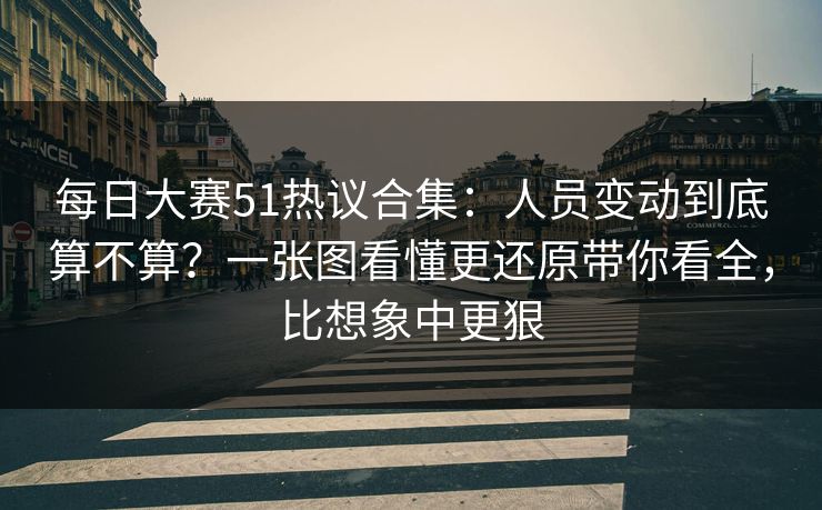每日大赛51热议合集:人员变动到底算不算?一张图看懂更还原带你看全,比想象中更狠