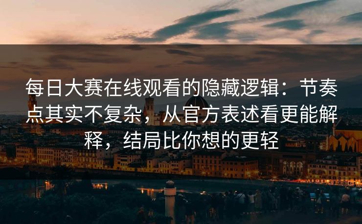 每日大赛在线观看的隐藏逻辑:节奏点其实不复杂,从官方表述看更能解释,结局比你想的更轻