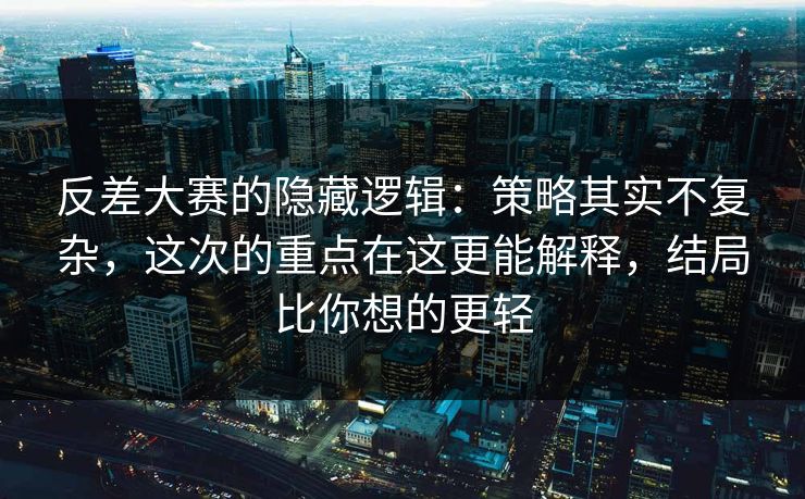 反差大赛的隐藏逻辑:策略其实不复杂,这次的重点在这更能解释,结局比你想的更轻