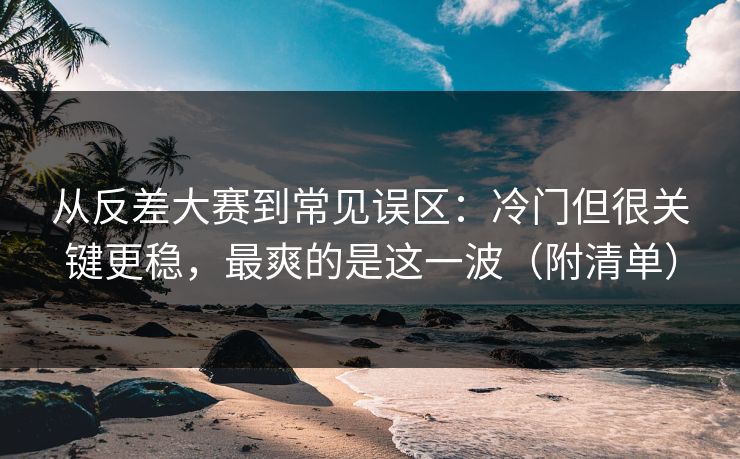 从反差大赛到常见误区:冷门但很关键更稳,最爽的是这一波(附清单)