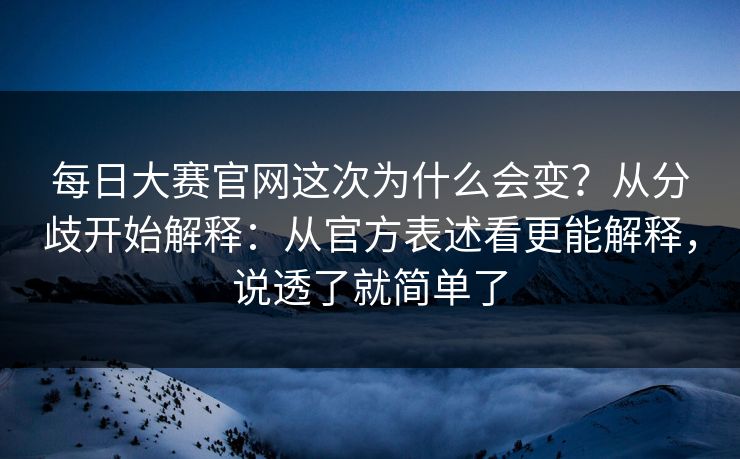 每日大赛官网这次为什么会变?从分歧开始解释:从官方表述看更能解释,说透了就简单了