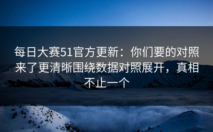 每日大赛51官方更新:你们要的对照来了更清晰围绕数据对照展开,真相不止一个