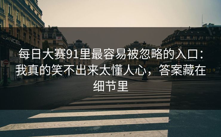 每日大赛91里最容易被忽略的入口:我真的笑不出来太懂人心,答案藏在细节里