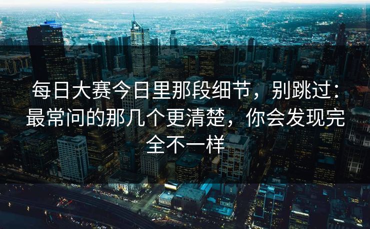 每日大赛今日里那段细节,别跳过:最常问的那几个更清楚,你会发现完全不一样